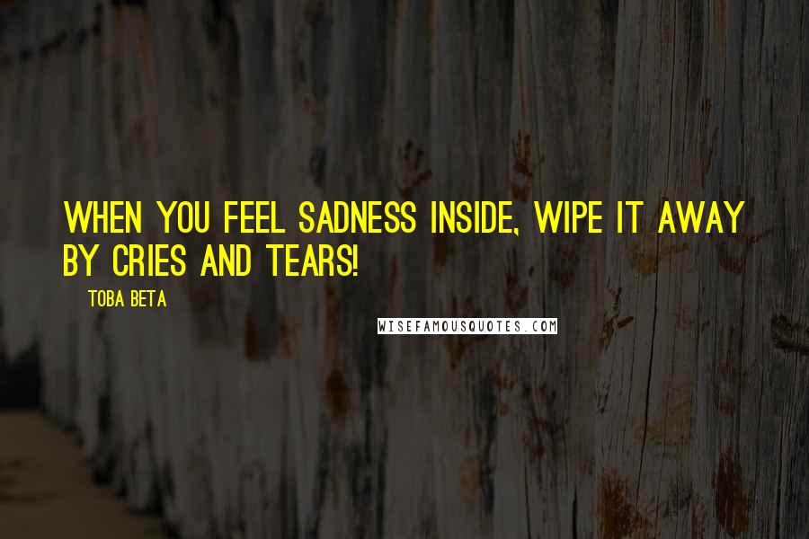 Toba Beta Quotes: When you feel sadness inside, wipe it away by cries and tears!