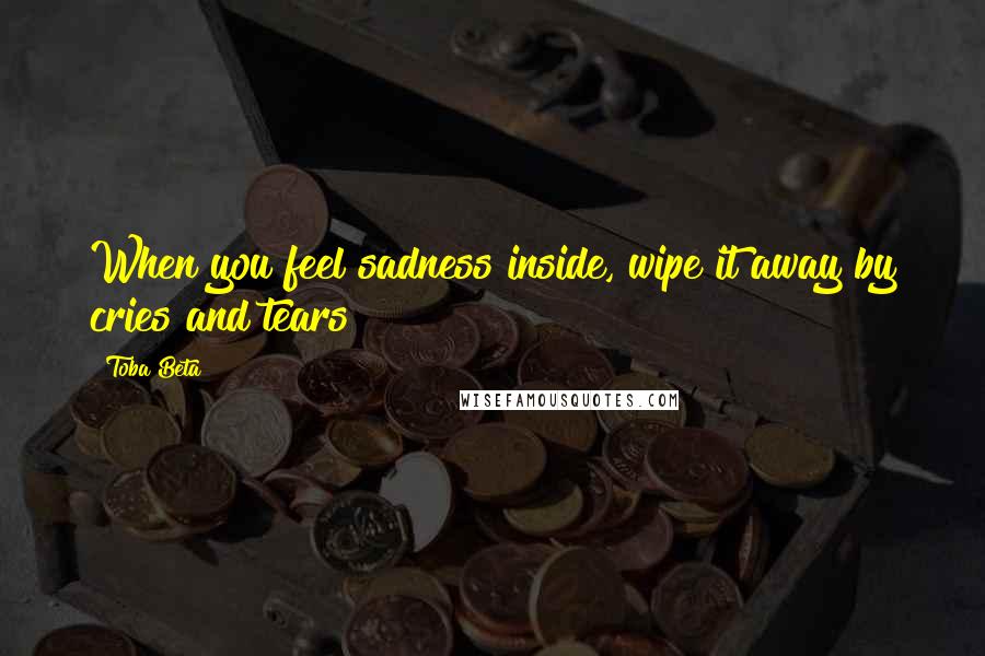 Toba Beta Quotes: When you feel sadness inside, wipe it away by cries and tears!
