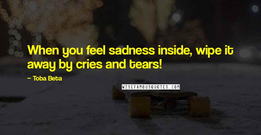 Toba Beta Quotes: When you feel sadness inside, wipe it away by cries and tears!