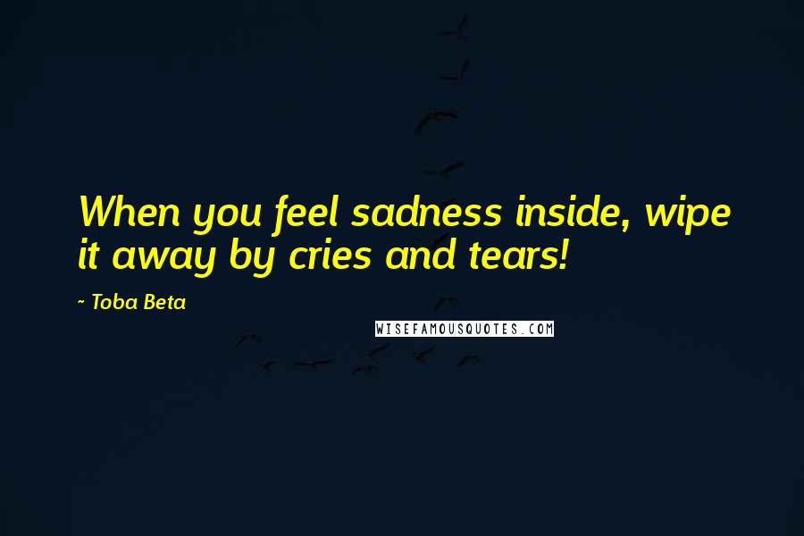 Toba Beta Quotes: When you feel sadness inside, wipe it away by cries and tears!