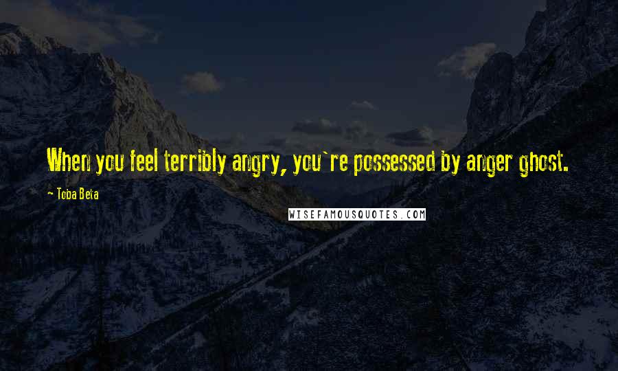 Toba Beta Quotes: When you feel terribly angry, you're possessed by anger ghost.