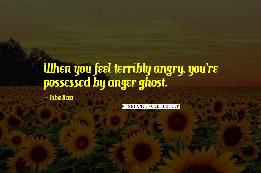 Toba Beta Quotes: When you feel terribly angry, you're possessed by anger ghost.