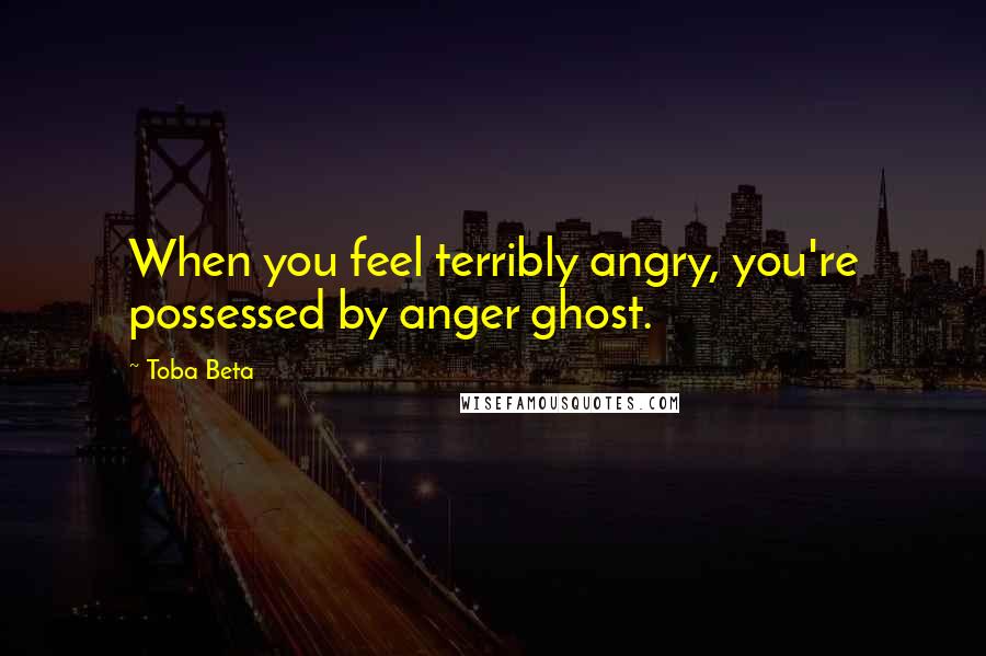 Toba Beta Quotes: When you feel terribly angry, you're possessed by anger ghost.