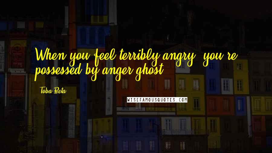 Toba Beta Quotes: When you feel terribly angry, you're possessed by anger ghost.