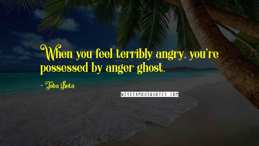 Toba Beta Quotes: When you feel terribly angry, you're possessed by anger ghost.
