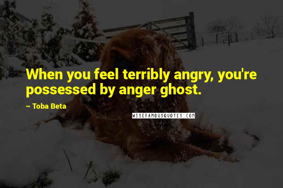 Toba Beta Quotes: When you feel terribly angry, you're possessed by anger ghost.