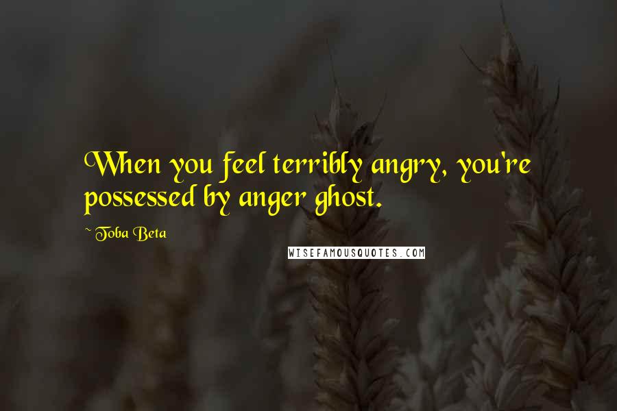 Toba Beta Quotes: When you feel terribly angry, you're possessed by anger ghost.