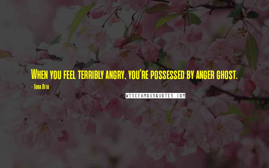 Toba Beta Quotes: When you feel terribly angry, you're possessed by anger ghost.