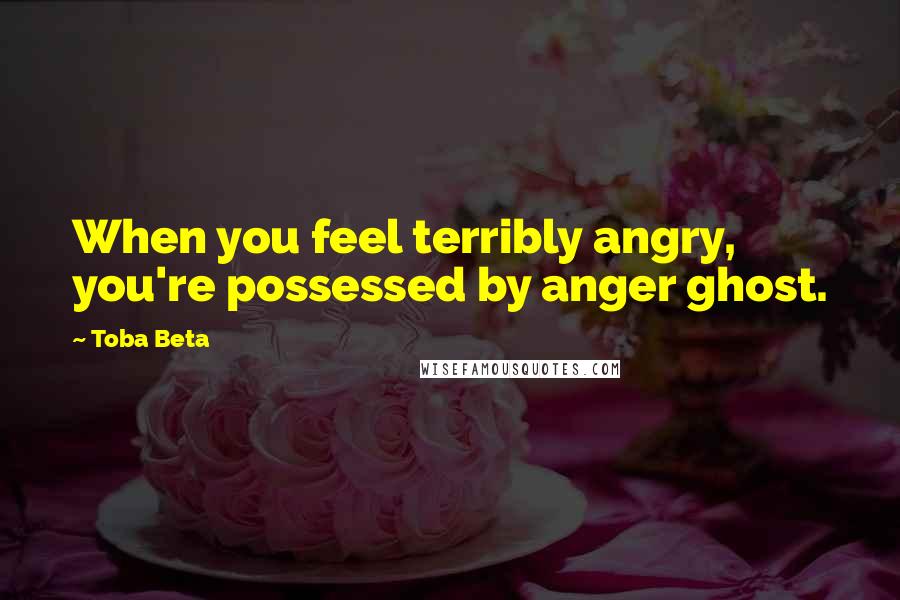 Toba Beta Quotes: When you feel terribly angry, you're possessed by anger ghost.