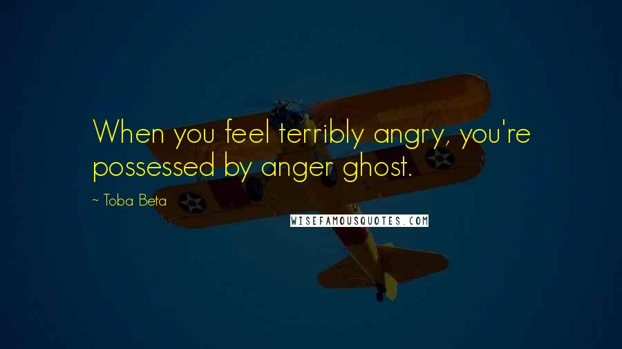 Toba Beta Quotes: When you feel terribly angry, you're possessed by anger ghost.