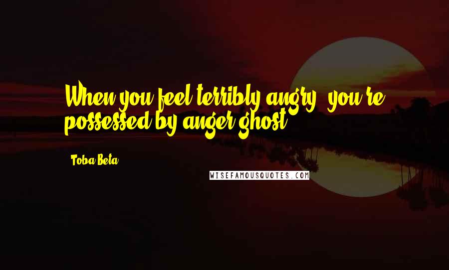 Toba Beta Quotes: When you feel terribly angry, you're possessed by anger ghost.