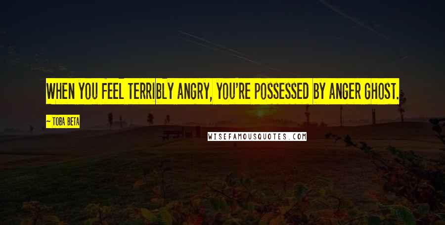 Toba Beta Quotes: When you feel terribly angry, you're possessed by anger ghost.