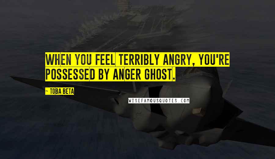 Toba Beta Quotes: When you feel terribly angry, you're possessed by anger ghost.