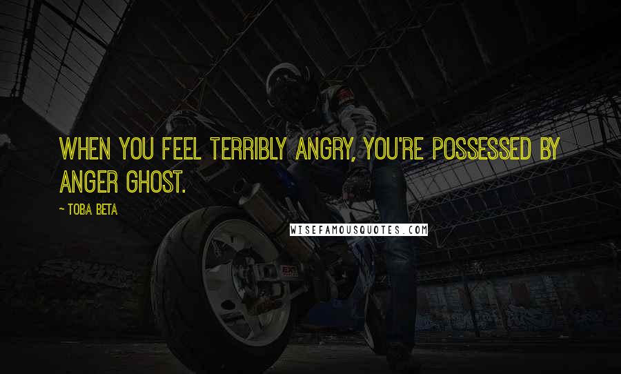 Toba Beta Quotes: When you feel terribly angry, you're possessed by anger ghost.