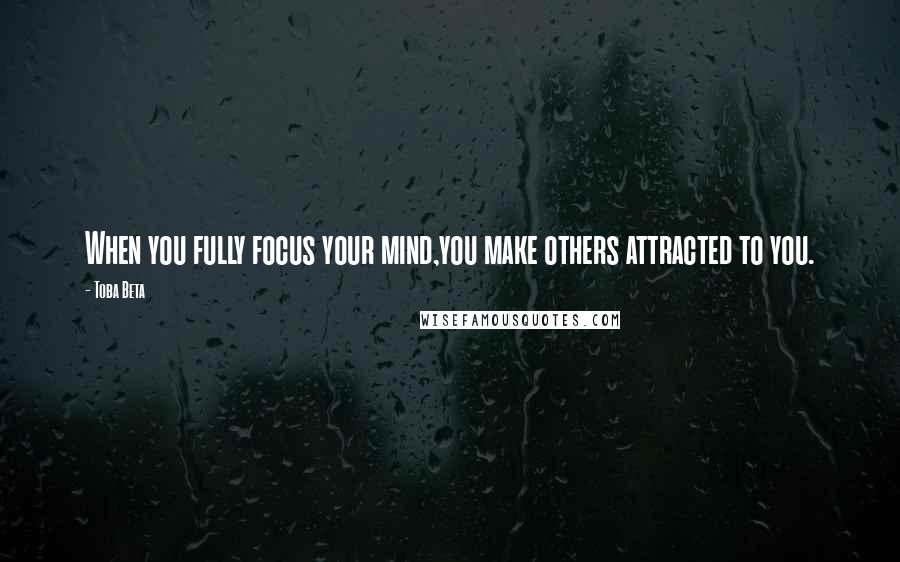 Toba Beta Quotes: When you fully focus your mind,you make others attracted to you.