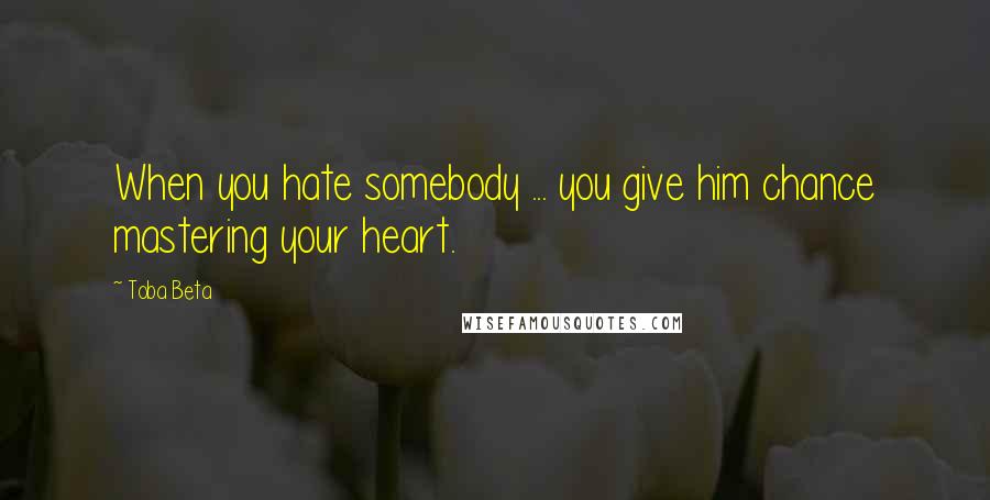 Toba Beta Quotes: When you hate somebody ... you give him chance mastering your heart.