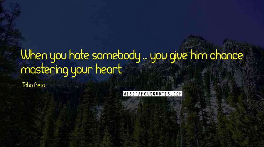 Toba Beta Quotes: When you hate somebody ... you give him chance mastering your heart.