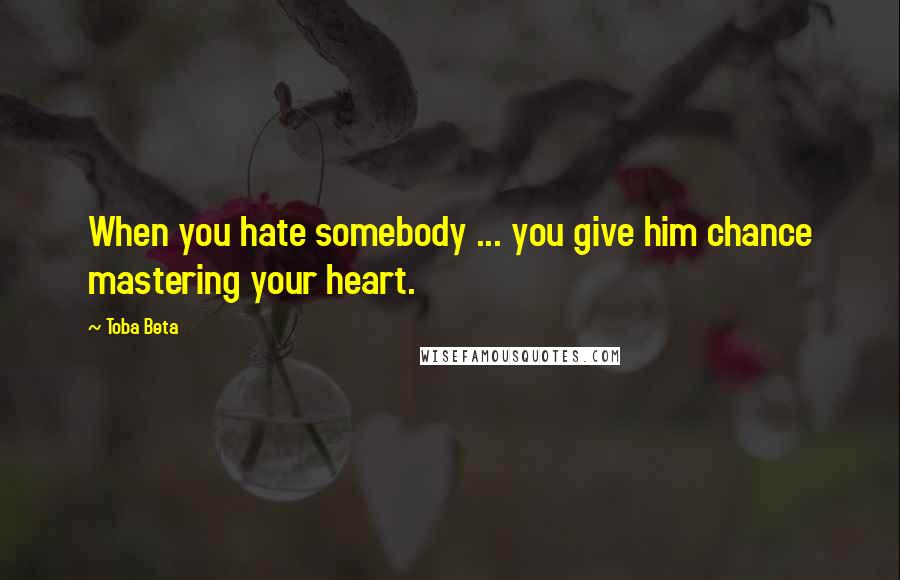 Toba Beta Quotes: When you hate somebody ... you give him chance mastering your heart.