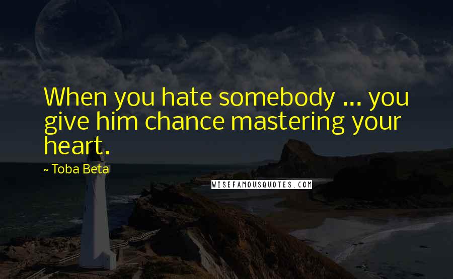 Toba Beta Quotes: When you hate somebody ... you give him chance mastering your heart.