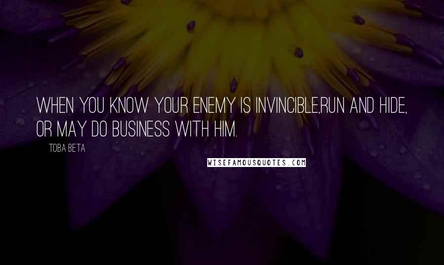 Toba Beta Quotes: When you know your enemy is invincible,run and hide, or may do business with him.