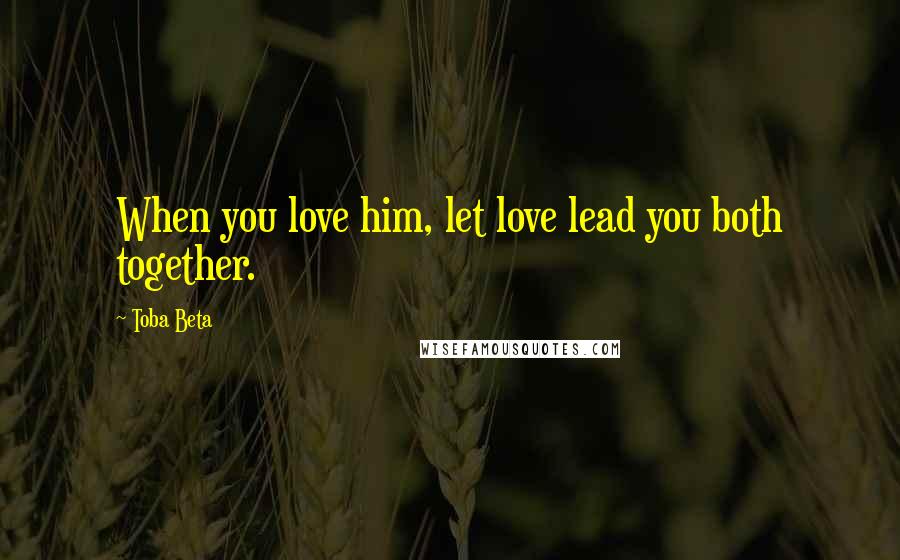 Toba Beta Quotes: When you love him, let love lead you both together.