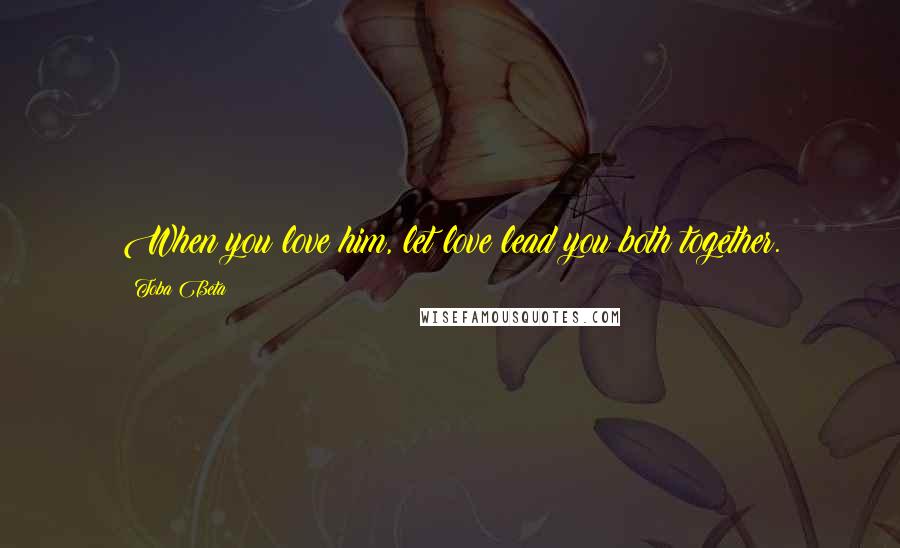 Toba Beta Quotes: When you love him, let love lead you both together.