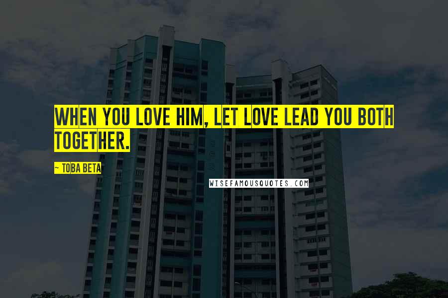 Toba Beta Quotes: When you love him, let love lead you both together.