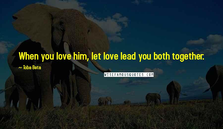 Toba Beta Quotes: When you love him, let love lead you both together.