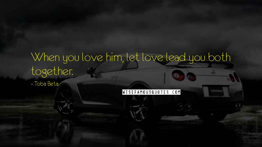 Toba Beta Quotes: When you love him, let love lead you both together.