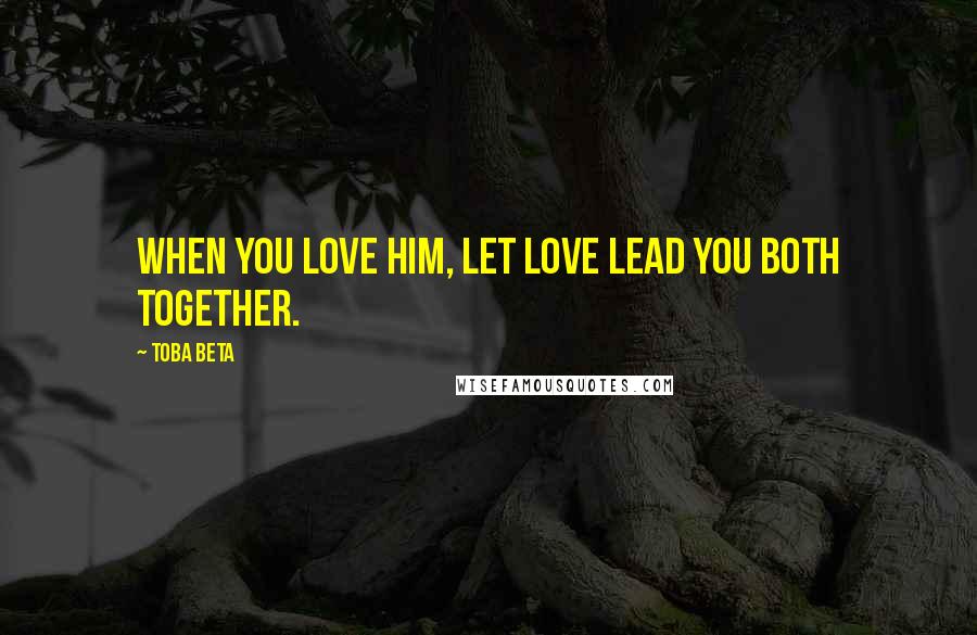 Toba Beta Quotes: When you love him, let love lead you both together.