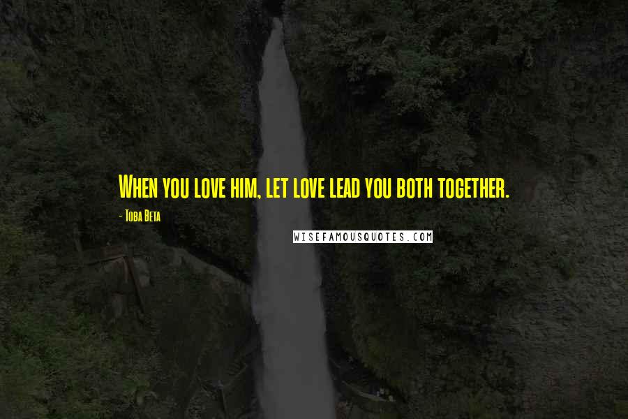 Toba Beta Quotes: When you love him, let love lead you both together.