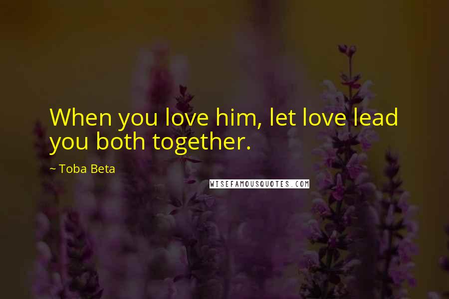 Toba Beta Quotes: When you love him, let love lead you both together.