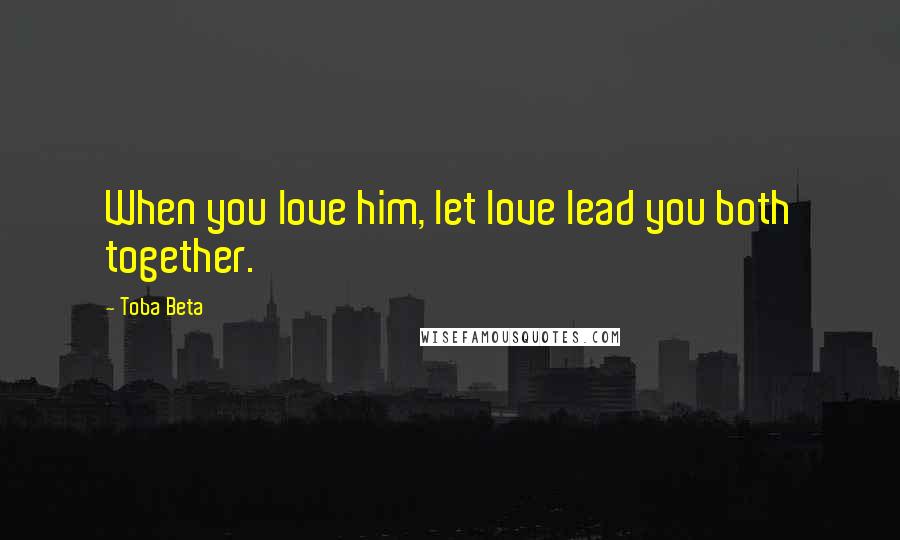 Toba Beta Quotes: When you love him, let love lead you both together.
