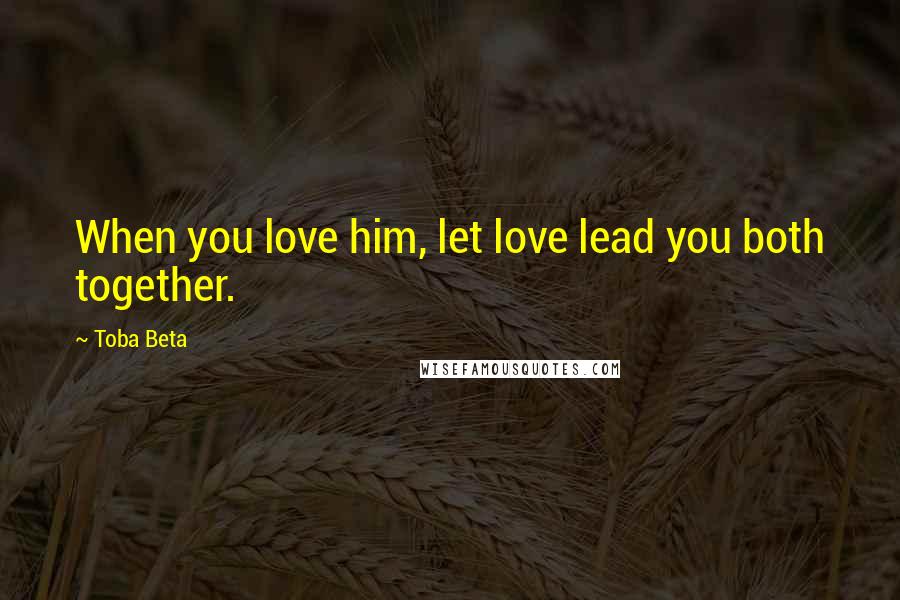 Toba Beta Quotes: When you love him, let love lead you both together.