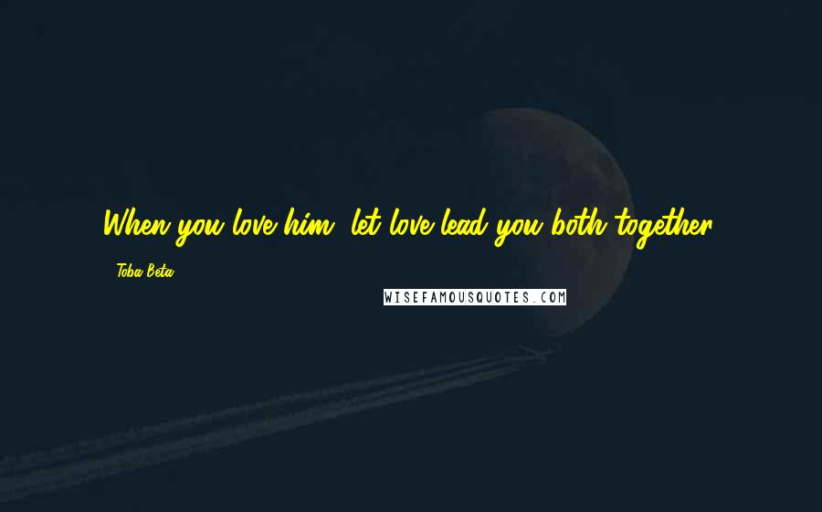 Toba Beta Quotes: When you love him, let love lead you both together.
