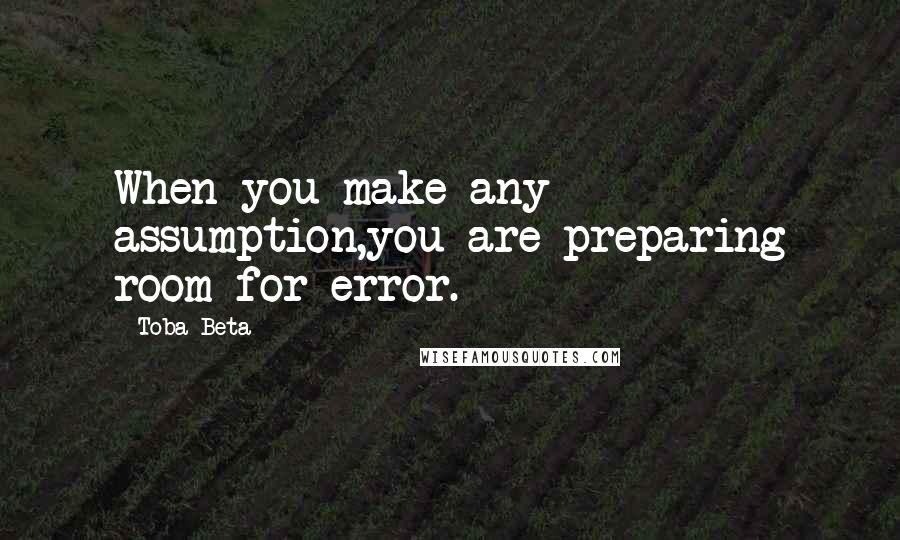 Toba Beta Quotes: When you make any assumption,you are preparing room for error.