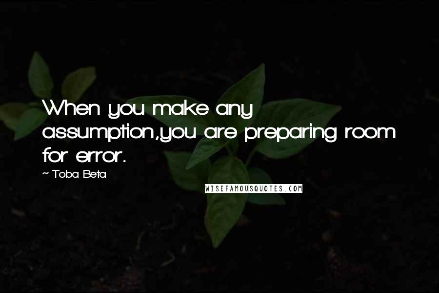 Toba Beta Quotes: When you make any assumption,you are preparing room for error.
