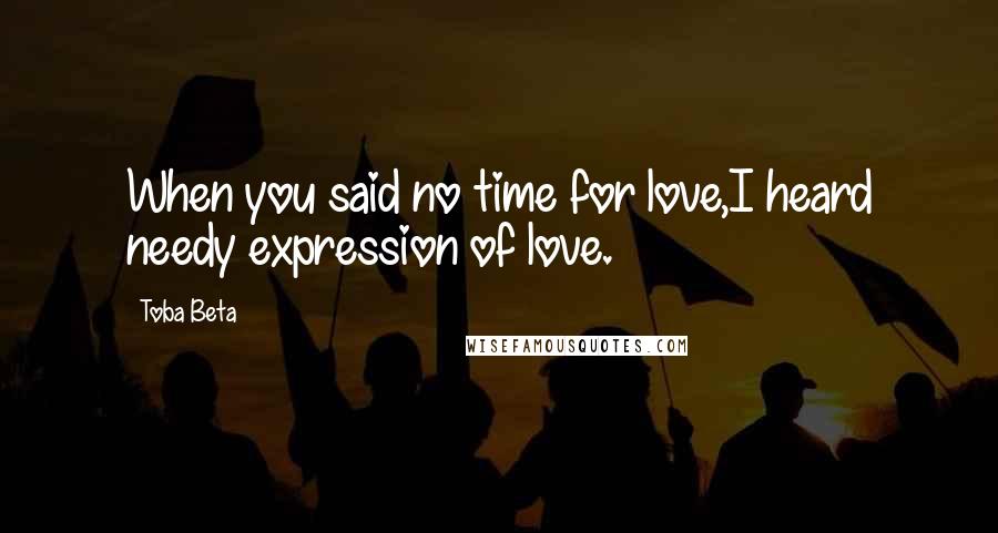 Toba Beta Quotes: When you said no time for love,I heard needy expression of love.