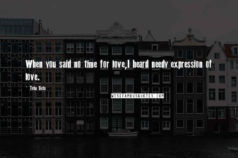 Toba Beta Quotes: When you said no time for love,I heard needy expression of love.