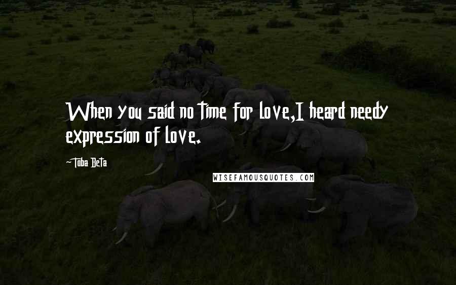 Toba Beta Quotes: When you said no time for love,I heard needy expression of love.