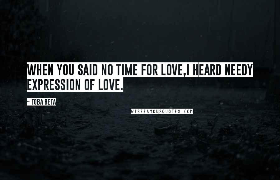 Toba Beta Quotes: When you said no time for love,I heard needy expression of love.