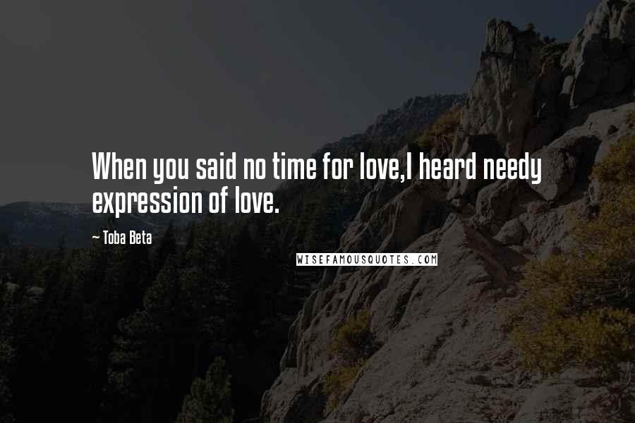 Toba Beta Quotes: When you said no time for love,I heard needy expression of love.