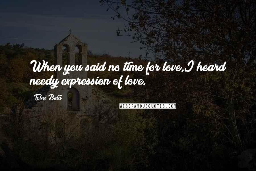 Toba Beta Quotes: When you said no time for love,I heard needy expression of love.