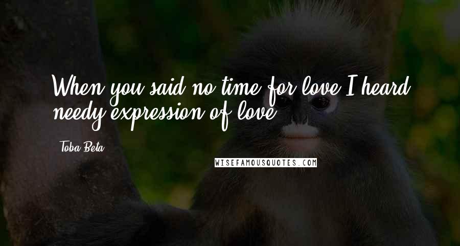 Toba Beta Quotes: When you said no time for love,I heard needy expression of love.