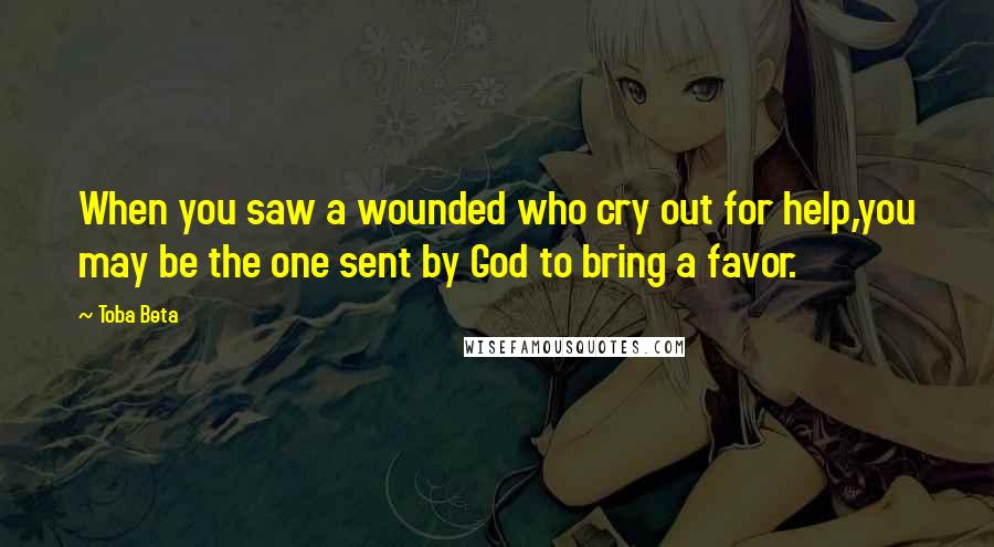 Toba Beta Quotes: When you saw a wounded who cry out for help,you may be the one sent by God to bring a favor.