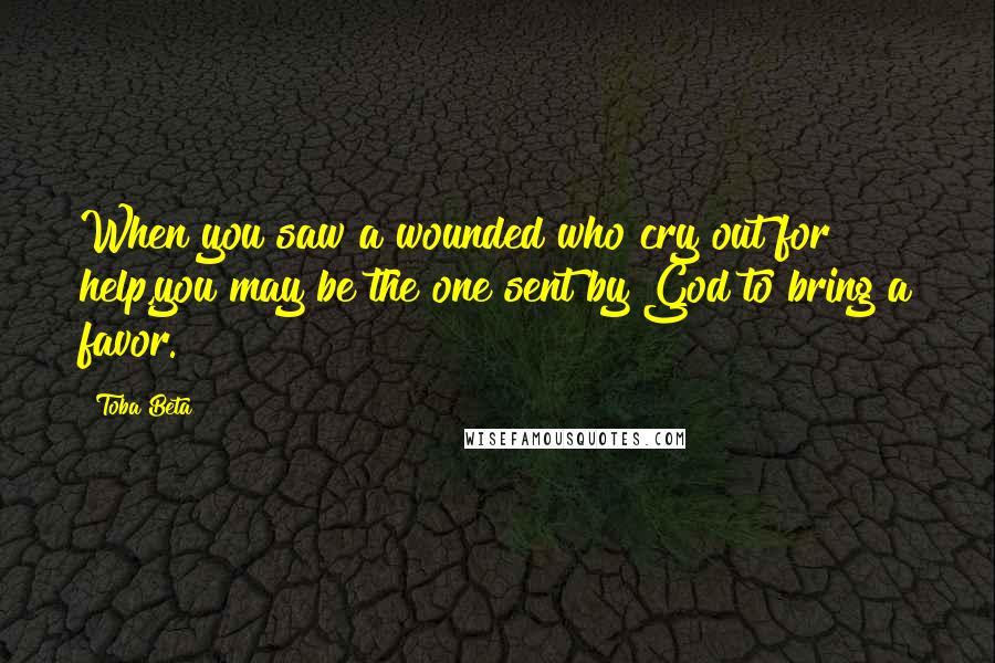 Toba Beta Quotes: When you saw a wounded who cry out for help,you may be the one sent by God to bring a favor.