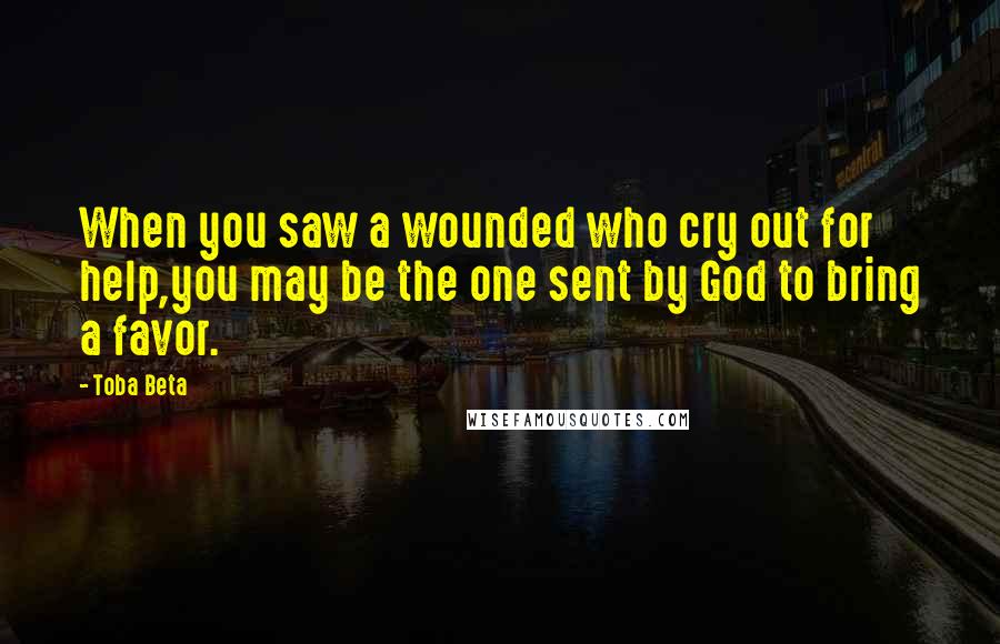 Toba Beta Quotes: When you saw a wounded who cry out for help,you may be the one sent by God to bring a favor.