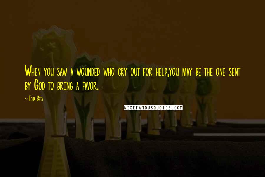 Toba Beta Quotes: When you saw a wounded who cry out for help,you may be the one sent by God to bring a favor.