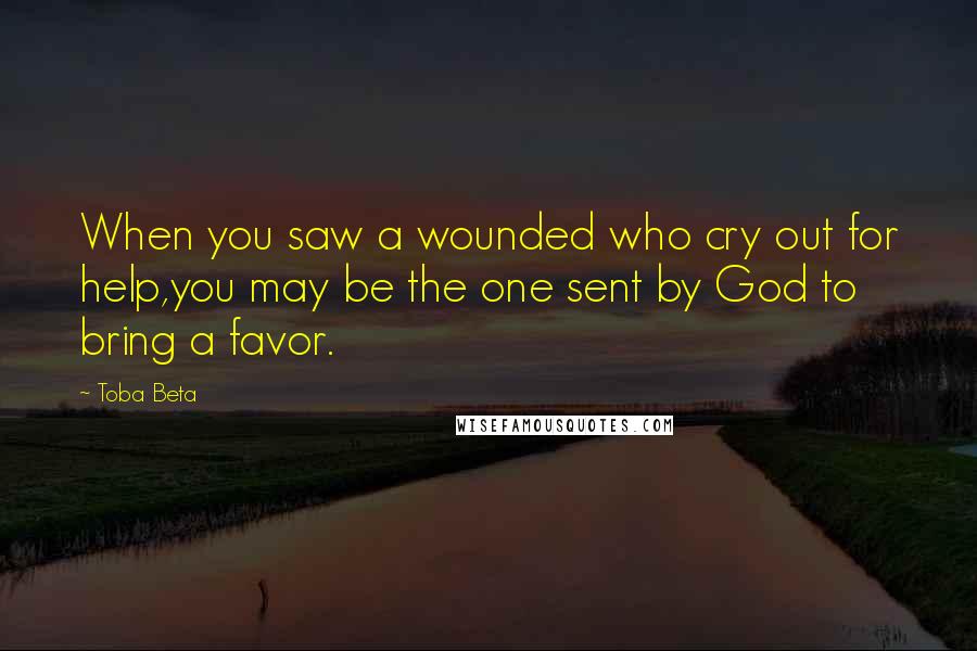 Toba Beta Quotes: When you saw a wounded who cry out for help,you may be the one sent by God to bring a favor.