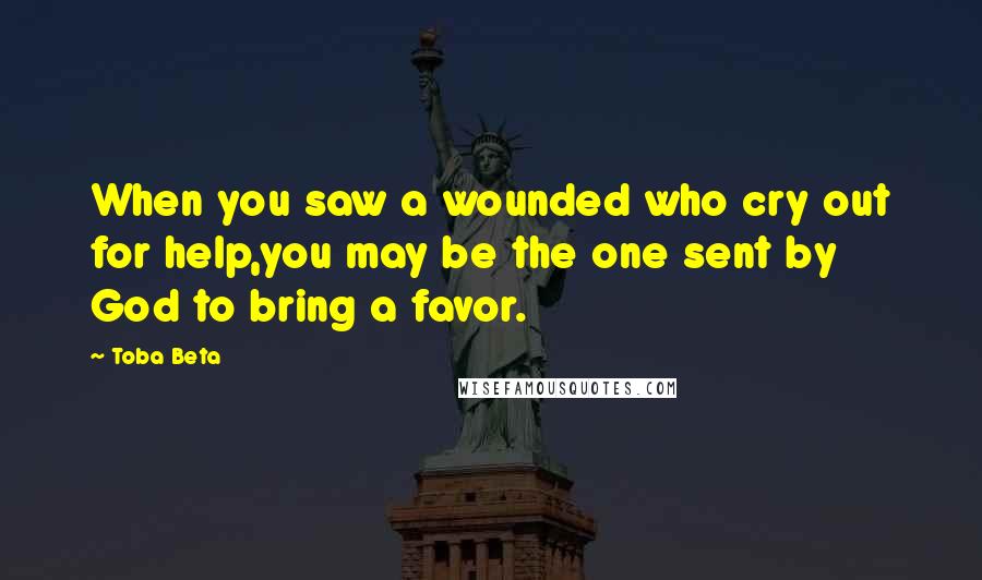 Toba Beta Quotes: When you saw a wounded who cry out for help,you may be the one sent by God to bring a favor.